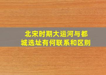 北宋时期大运河与都城选址有何联系和区别