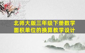 北师大版三年级下册数学面积单位的换算教学设计