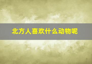 北方人喜欢什么动物呢