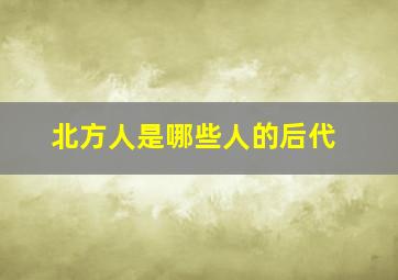 北方人是哪些人的后代