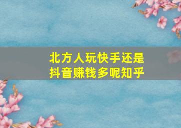 北方人玩快手还是抖音赚钱多呢知乎