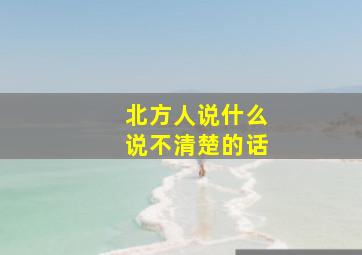 北方人说什么说不清楚的话