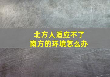 北方人适应不了南方的环境怎么办