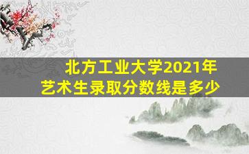 北方工业大学2021年艺术生录取分数线是多少