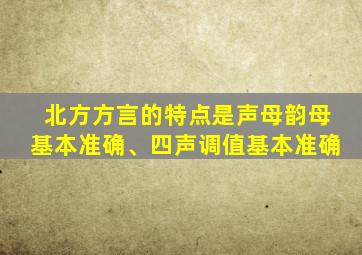 北方方言的特点是声母韵母基本准确、四声调值基本准确