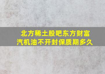 北方稀土股吧东方财富汽机油不开封保质期多久