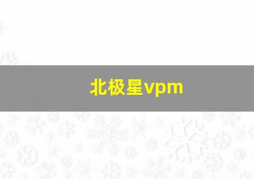 北极星vpm