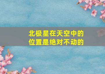 北极星在天空中的位置是绝对不动的