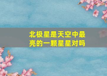 北极星是天空中最亮的一颗星星对吗