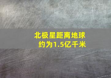 北极星距离地球约为1.5亿千米