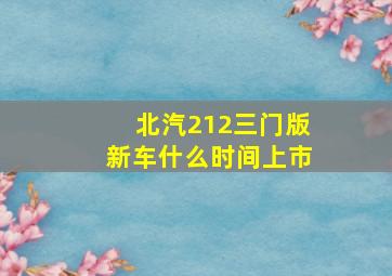 北汽212三门版新车什么时间上市