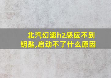 北汽幻速h2感应不到钥匙,启动不了什么原因