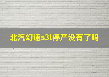 北汽幻速s3l停产没有了吗