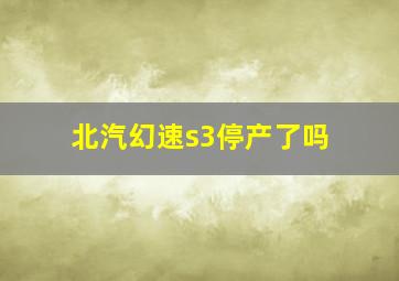 北汽幻速s3停产了吗