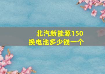 北汽新能源150换电池多少钱一个