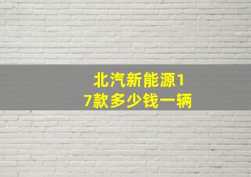 北汽新能源17款多少钱一辆