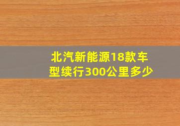 北汽新能源18款车型续行300公里多少