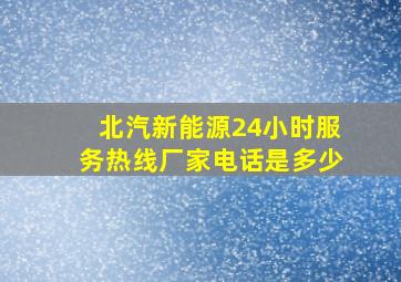 北汽新能源24小时服务热线厂家电话是多少