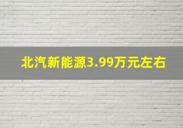 北汽新能源3.99万元左右