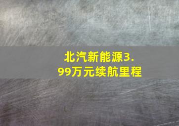 北汽新能源3.99万元续航里程