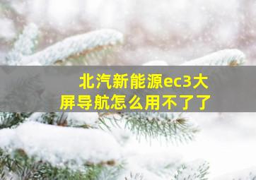 北汽新能源ec3大屏导航怎么用不了了