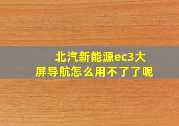 北汽新能源ec3大屏导航怎么用不了了呢