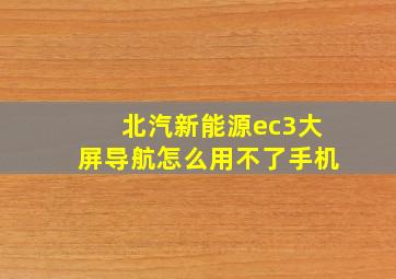 北汽新能源ec3大屏导航怎么用不了手机