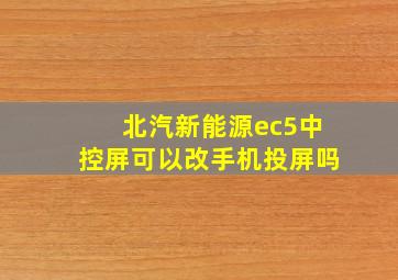 北汽新能源ec5中控屏可以改手机投屏吗