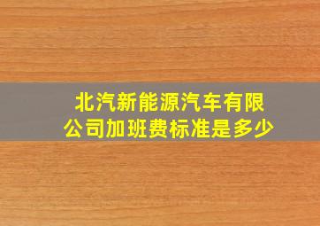 北汽新能源汽车有限公司加班费标准是多少