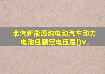 北汽新能源纯电动汽车动力电池包额定电压是()V。