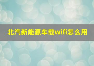 北汽新能源车载wifi怎么用