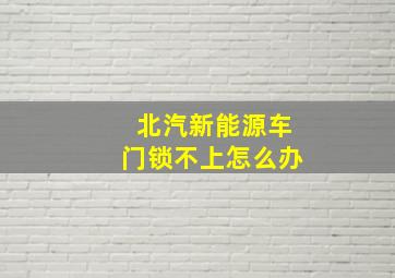 北汽新能源车门锁不上怎么办