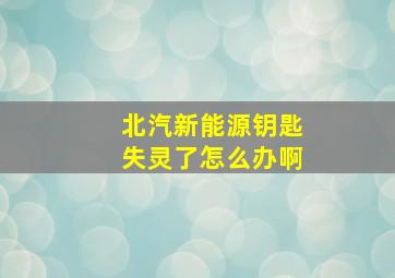 北汽新能源钥匙失灵了怎么办啊