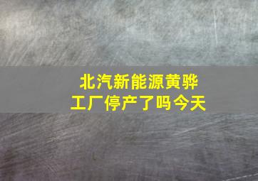 北汽新能源黄骅工厂停产了吗今天