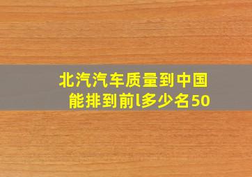 北汽汽车质量到中国能排到前l多少名50