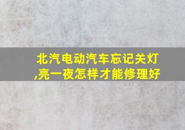 北汽电动汽车忘记关灯,亮一夜怎样才能修理好