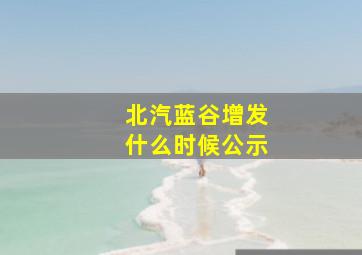 北汽蓝谷增发什么时候公示