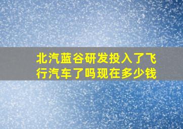 北汽蓝谷研发投入了飞行汽车了吗现在多少钱