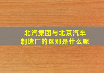 北汽集团与北京汽车制造厂的区别是什么呢