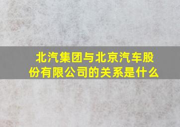 北汽集团与北京汽车股份有限公司的关系是什么