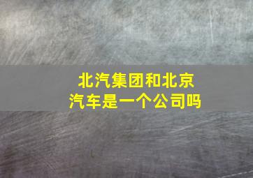 北汽集团和北京汽车是一个公司吗