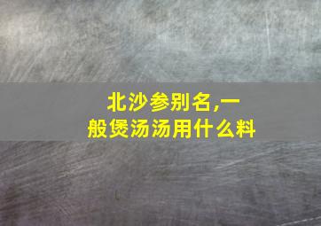 北沙参别名,一般煲汤汤用什么料