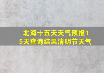 北海十五天天气预报15天查询结果清明节天气