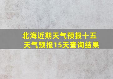 北海近期天气预报十五天气预报15天查询结果