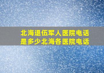 北海退伍军人医院电话是多少北海各医院电话