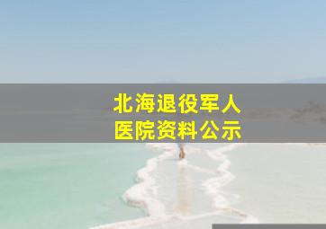 北海退役军人医院资料公示