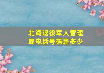 北海退役军人管理局电话号码是多少