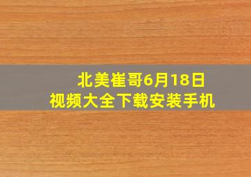 北美崔哥6月18日视频大全下载安装手机