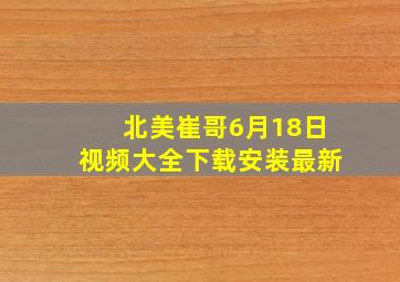 北美崔哥6月18日视频大全下载安装最新