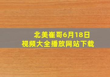 北美崔哥6月18日视频大全播放网站下载